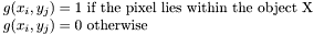 $\begin{array}{l} g(x_i,y_j)=1 ~ \mbox{if the pixel lies within the object X}\\ g(x_i,y_j)=0 ~ \mbox{otherwise}\end{array}$