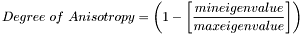 \[Degree ~ of ~ Anisotropy = \left( 1-\left[\frac{mineigenvalue}{maxeigenvalue}\right] \right)\]