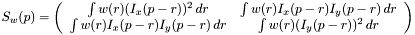 $ S_w(p) = \left( \begin{array}{cc} \int w(r) (I_x(p - r)) ^ 2\, d r & \int w(r) I_x(p - r)I_y(p - r)\, d r \\ \int w(r) I_x(p - r)I_y(p - r)\, d r & \int w(r) (I_y(p - r)) ^ 2\, d r \end{array} \right) $