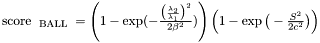 $ \text{ score }_{ \text{ BALL } } = \left( 1 - \exp(-\frac{ \big(\frac{ \lambda_{ 2 } }{\lambda_{ 1 }} \big) ^{ 2 } }{2 \beta^{ 2 } }) \right) \left(1 - \exp \big(-\frac{ S^{ 2 } }{2c ^ {2}} \big) \right) \\ $