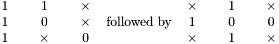 $\begin{array}{ccccc} 1 & ~ & 1 & ~ & \times\\ 1 & ~ & 0 & ~ & \times\\ 1 & ~ & \times & ~ & 0\end{array} ~~ \mbox{followed by} ~~ \begin{array}{ccccc} \times & ~ & 1 & ~ & \times\\ 1 & ~ & 0 & ~ & 0\\ \times & ~ & 1 & ~ & \times\end{array}$