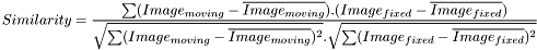 \[Similarity=\frac{\sum (Image_{moving} - \overline{Image_{moving}} ).(Image_{fixed} - \overline{Image_{fixed}} )} { \sqrt{\sum (Image_{moving} - \overline{Image_{moving}} )^2}.\sqrt{\sum(Image_{fixed} - \overline{Image_{fixed}} )^2}}\]