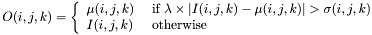 \[O(i,j,k)=\left\{\begin{array}{ll} \mu(i,j,k) & ~ \mbox{if} ~ \lambda \times |I(i,j,k)-\mu(i,j,k)| > \sigma(i,j,k)\\ I(i,j,k) & ~ \mbox{otherwise} \end{array}\right.\]