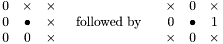 \[\begin{array}{ccc} 0 & \times & \times\\ 0 & \bullet & \times\\ 0 & 0 & \times \end{array} ~~~ \mbox{followed by} ~~~~ \begin{array}{ccc} \times & 0 & \times\\ 0 & \bullet & 1\\ \times & 0 & \times \end{array} \]